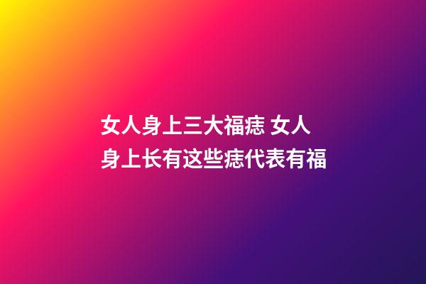 女人身上三大福痣 女人身上长有这些痣代表有福